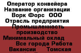 Оператор конвейера › Название организации ­ Ворк Форс, ООО › Отрасль предприятия ­ Промышленность, производство › Минимальный оклад ­ 30 000 - Все города Работа » Вакансии   . Томская обл.,Томск г.